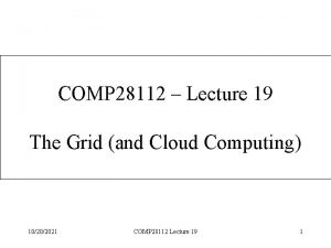 COMP 28112 Lecture 19 The Grid and Cloud