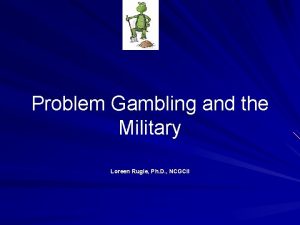 Problem Gambling and the Military Loreen Rugle Ph