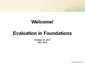 Welcome Evaluation in Foundations October 26 2012 AEA