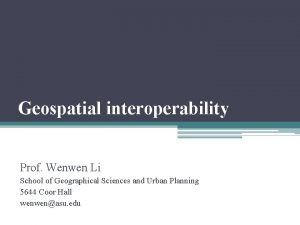 Geospatial interoperability Prof Wenwen Li School of Geographical