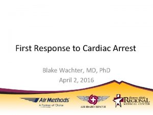 First Response to Cardiac Arrest Blake Wachter MD