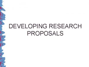 DEVELOPING RESEARCH PROPOSALS Purpose of research proposals Why