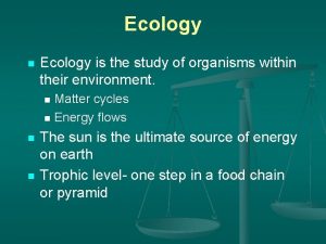 Ecology n Ecology is the study of organisms