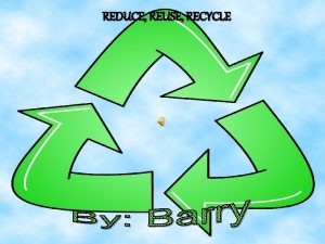 REDUCE REUSE RECYCLE The 3 Rs Reduce Reduce