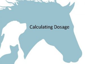 Calculating Dosage Background Relates drug dosage to animal