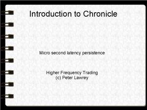 Introduction to Chronicle Micro second latency persistence Higher