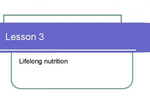 Lesson 3 Lifelong nutrition Lifelong Nutritional Needs Everyone