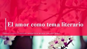 El amor como tema literario Objetivo Conocer y