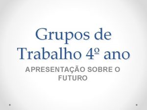 Grupos de Trabalho 4 ano APRESENTAO SOBRE O