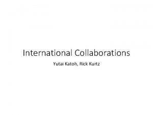 International Collaborations Yutai Katoh Rick Kurtz Benefit of