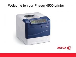 Welcome to your Phaser 4600 printer 1 Training