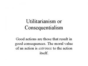 Utilitarianism or Consequentialism Good actions are those that