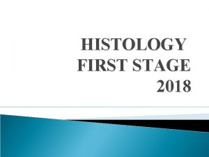 HISTOLOGY FIRST STAGE 2018 Histology The study of