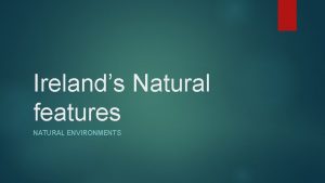 Irelands Natural features NATURAL ENVIRONMENTS Ireland Natural features