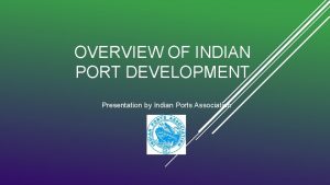 OVERVIEW OF INDIAN PORT DEVELOPMENT Presentation by Indian