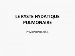 LE KYSTE HYDATIQUE PULMONAIRE Pr M HADJADJAOUL Introduction