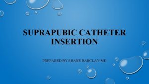 SUPRAPUBIC CATHETER INSERTION PREPARED BY SHANE BARCLAY MD