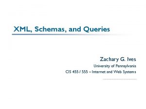 XML Schemas and Queries Zachary G Ives University