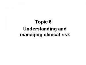 Topic 6 Understanding and managing clinical risk Why