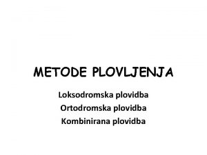 METODE PLOVLJENJA Loksodromska plovidba Ortodromska plovidba Kombinirana plovidba