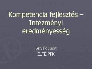 Kompetencia fejleszts Intzmnyi eredmnyessg Szivk Judit ELTE PPK