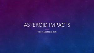 ASTEROID IMPACTS THREAT AND PREVENTION OVERVIEW We are