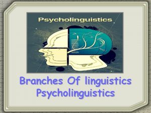 Branches Of linguistics Psycholinguistics Psycholinguistics Is a branch