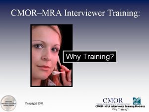 CMORMRA Interviewer Training Why Training Copyright 2007 CMOR