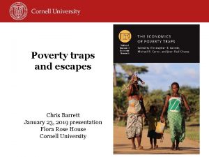 Poverty traps and escapes Chris Barrett January 23