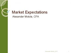 Market Expectations Alexander Motola CFA Alexander Motola 2013