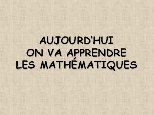 AUJOURDHUI ON VA APPRENDRE LES MATHMATIQUES Le but