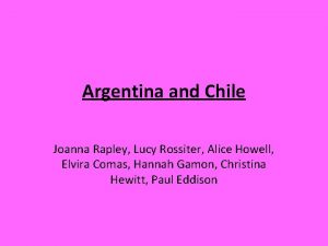 Argentina and Chile Joanna Rapley Lucy Rossiter Alice