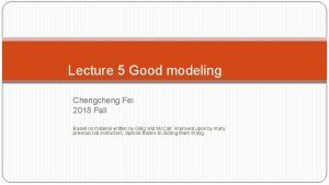 Lecture 5 Good modeling Chengcheng Fei 2018 Fall