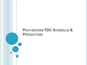 PICOSECOND TDC SCHEDULE PRODUCTION 1 We are 1 PICOSECOND TDC SCHEDULE PRODUCTION 1 We are 1