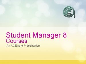 Student Manager 8 Courses An ACEware Presentation Agenda