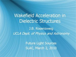 Wakefield Acceleration in Dielectric Structures J B Rosenzweig