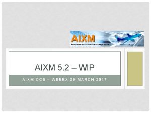 AIXM 5 2 WIP AIXM CCB WEBEX 29