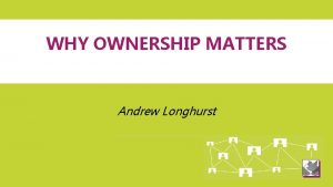WHY OWNERSHIP MATTERS Andrew Longhurst Why its time