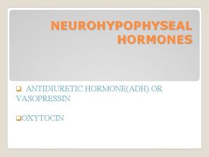 NEUROHYPOPHYSEAL HORMONES ANTIDIURETIC HORMONEADH OR VASOPRESSIN q q