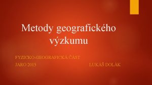 Metody geografickho vzkumu FYZICKOGEOGRAFICK ST JARO 2015 LUK