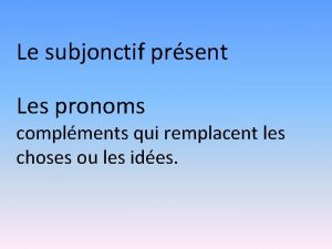 Le subjonctif prsent Les pronoms complments qui remplacent