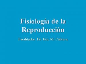 Fisiologa de la Reproduccin Facilitador Dr Eric M