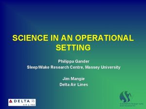 SCIENCE IN AN OPERATIONAL SETTING Philippa Gander SleepWake