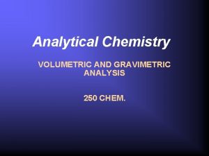 Analytical Chemistry VOLUMETRIC AND GRAVIMETRIC ANALYSIS 250 CHEM