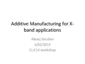 Additive Manufacturing for Xband applications Alexej Grudiev 5022014 Additive Manufacturing for Xband applications Alexej Grudiev 5022014