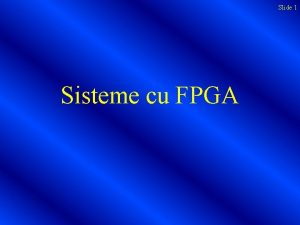 Slide 1 Sisteme cu FPGA Sisteme cu FPGA