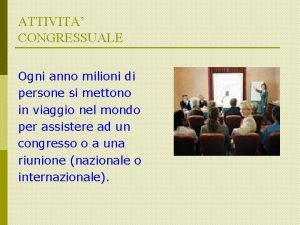 ATTIVITA CONGRESSUALE Ogni anno milioni di persone si