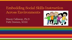 Embedding Social Skills Instruction Across Environments Stacey Callaway