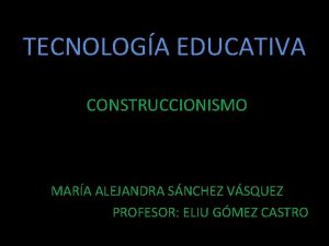 TECNOLOGA EDUCATIVA CONSTRUCCIONISMO MARA ALEJANDRA SNCHEZ VSQUEZ PROFESOR