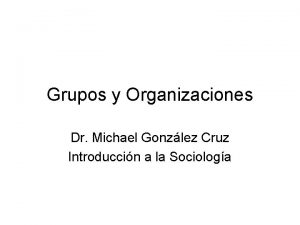 Grupos y Organizaciones Dr Michael Gonzlez Cruz Introduccin